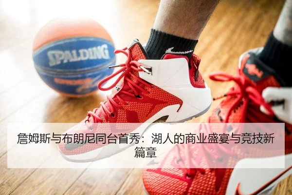 詹姆斯与布朗尼同台首秀：湖人的商业盛宴与竞技新篇章