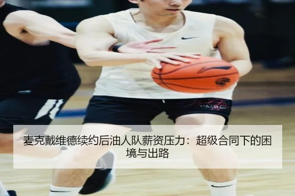 麦克戴维德续约后油人队薪资压力：超级合同下的困境与出路