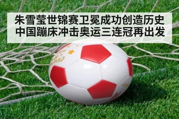 朱雪莹世锦赛卫冕成功创造历史 中国蹦床冲击奥运三连冠再出发