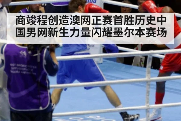商竣程创造澳网正赛首胜历史中国男网新生力量闪耀墨尔本赛场