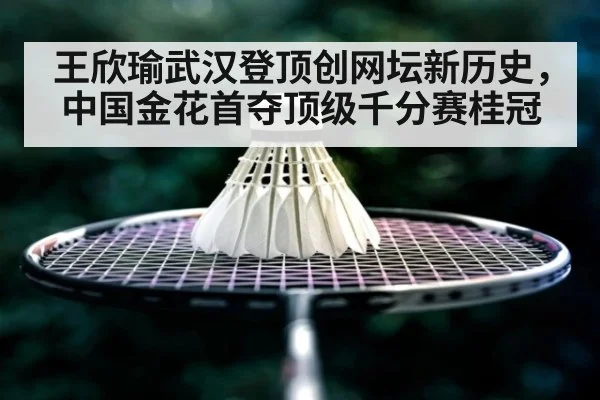 王欣瑜武汉登顶创网坛新历史，中国金花首夺顶级千分赛桂冠